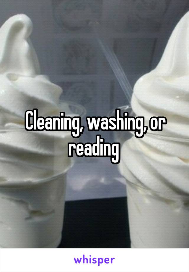 Cleaning, washing, or reading 