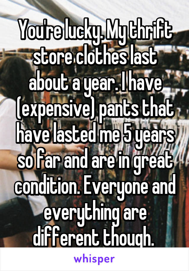 You're lucky. My thrift store clothes last about a year. I have (expensive) pants that have lasted me 5 years so far and are in great condition. Everyone and everything are different though. 