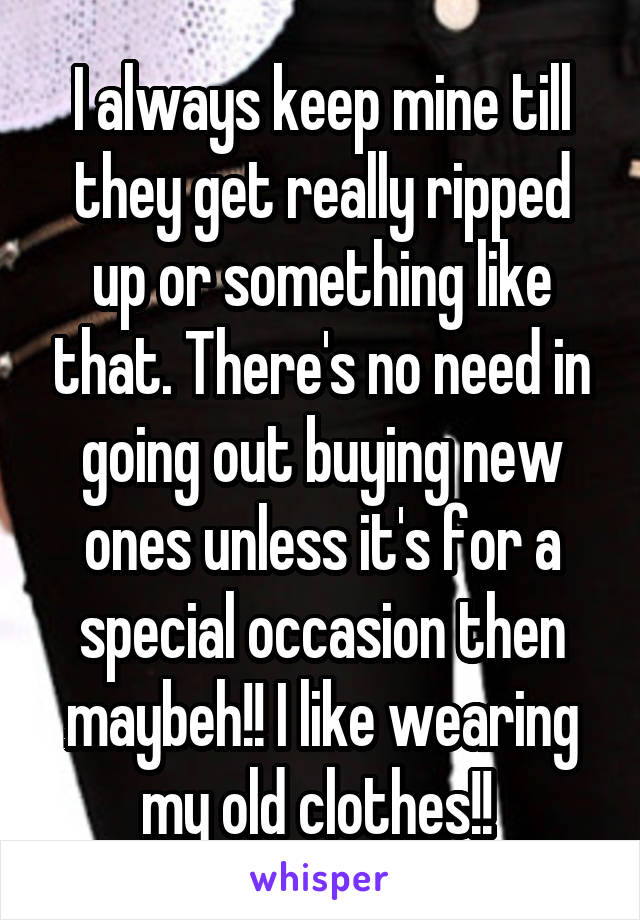 I always keep mine till they get really ripped up or something like that. There's no need in going out buying new ones unless it's for a special occasion then maybeh!! I like wearing my old clothes!! 