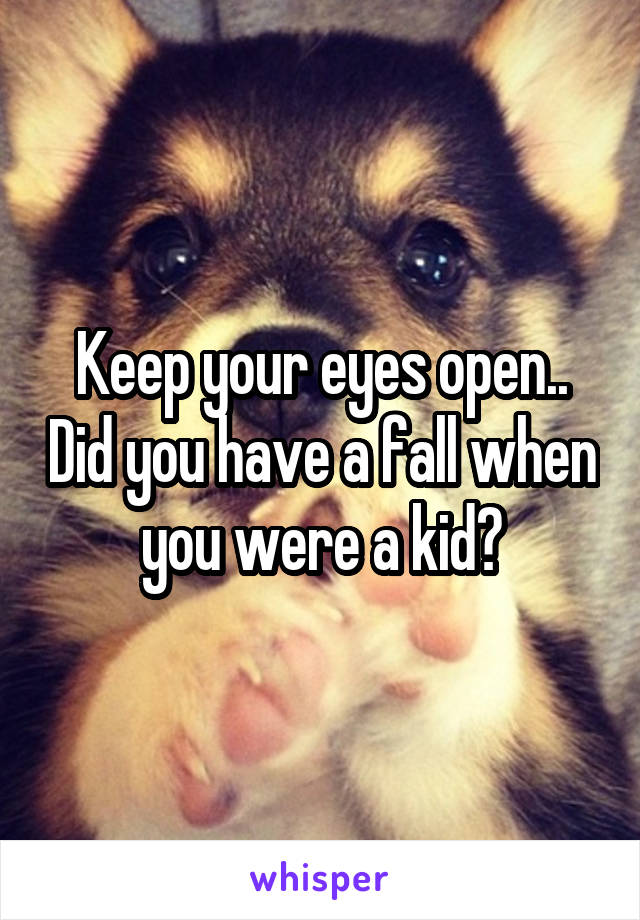 Keep your eyes open.. Did you have a fall when you were a kid?