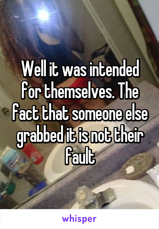 Well it was intended for themselves. The fact that someone else grabbed it is not their fault