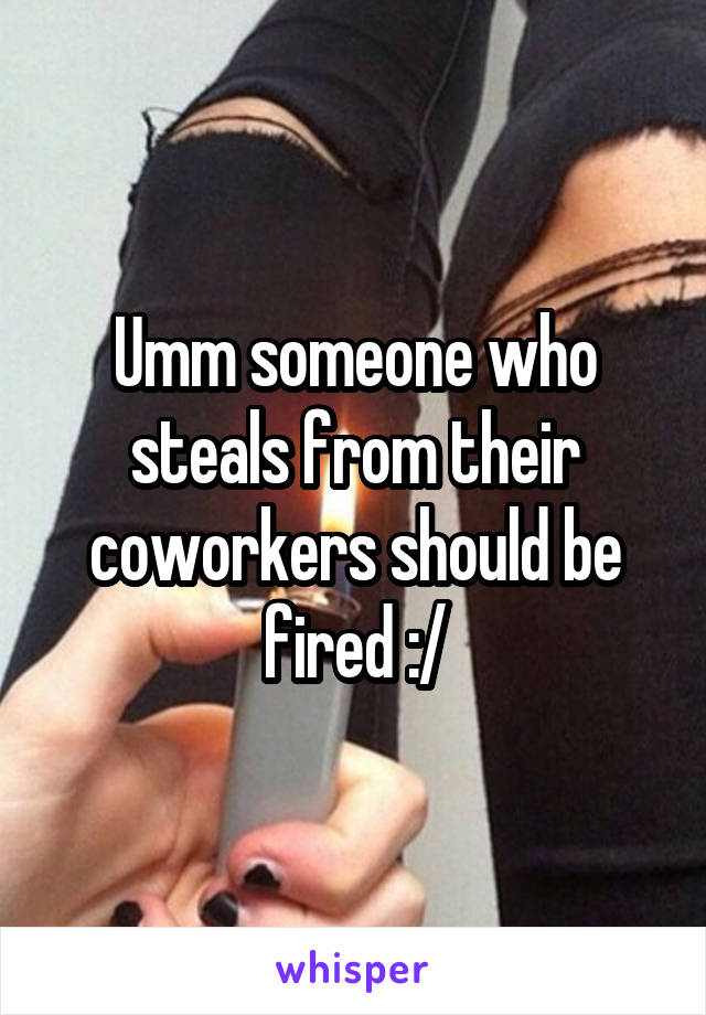 Umm someone who steals from their coworkers should be fired :/