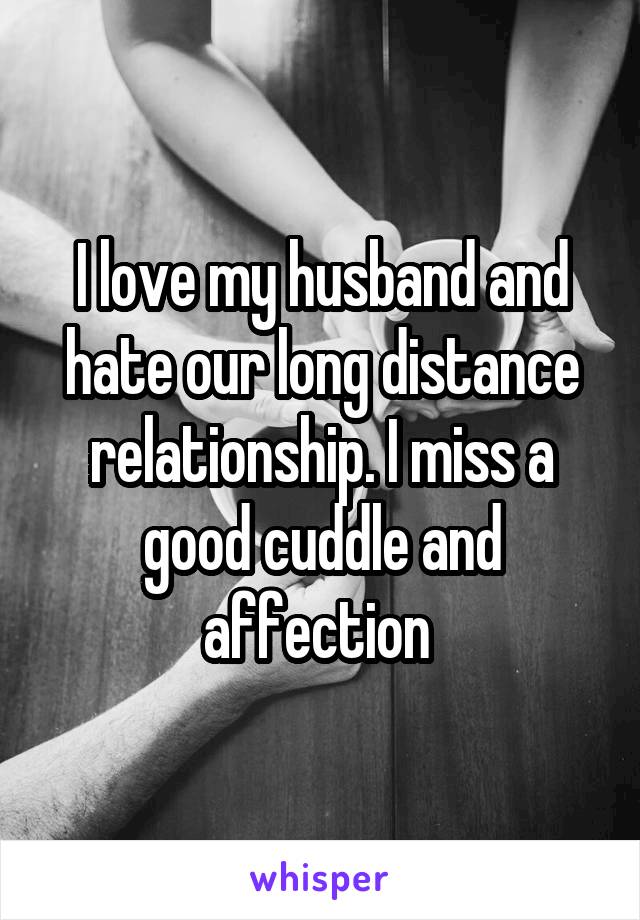 I love my husband and hate our long distance relationship. I miss a good cuddle and affection 