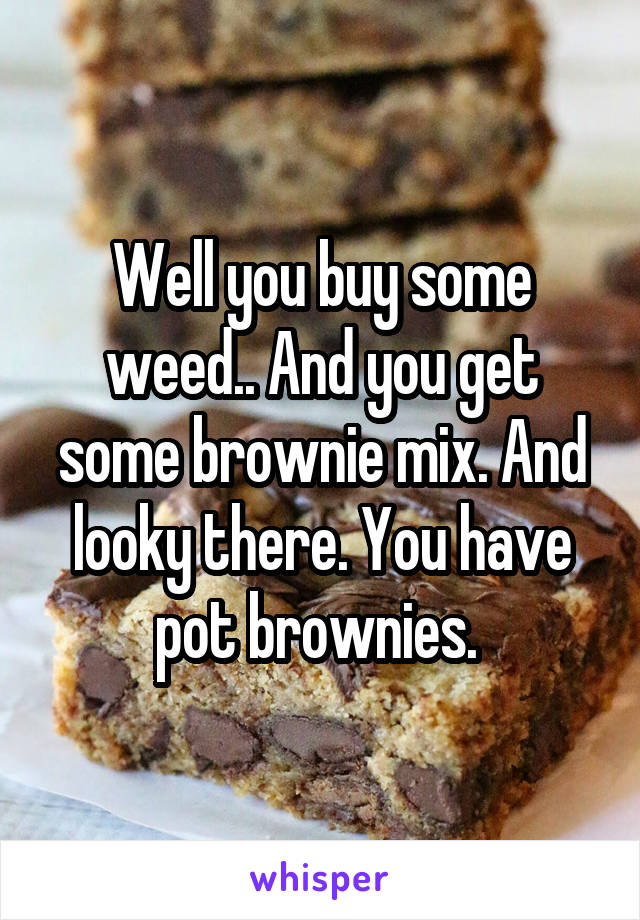 Well you buy some weed.. And you get some brownie mix. And looky there. You have pot brownies. 