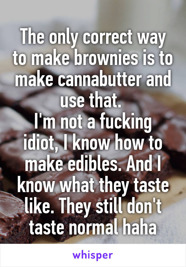 The only correct way to make brownies is to make cannabutter and use that. 
I'm not a fucking idiot, I know how to make edibles. And I know what they taste like. They still don't taste normal haha