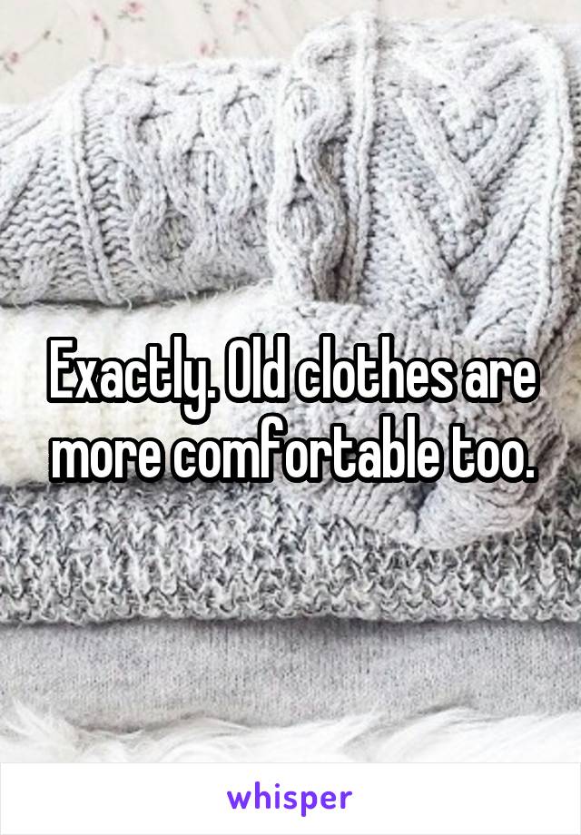 Exactly. Old clothes are more comfortable too.