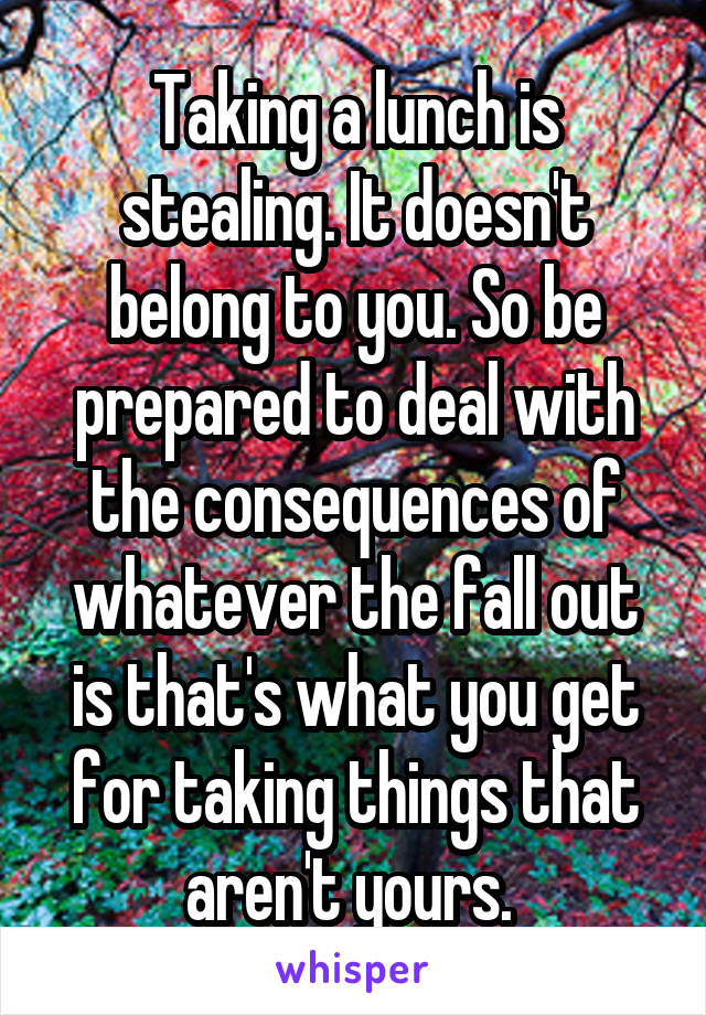 Taking a lunch is stealing. It doesn't belong to you. So be prepared to deal with the consequences of whatever the fall out is that's what you get for taking things that aren't yours. 