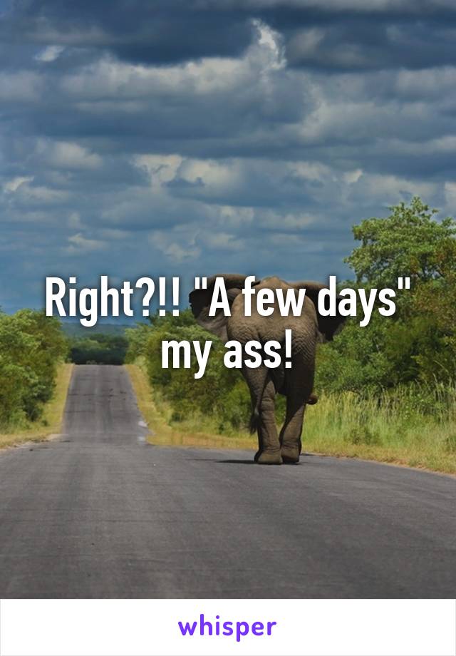 Right?!! "A few days" my ass!