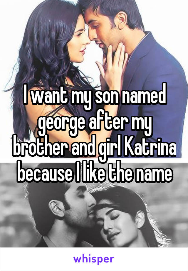 I want my son named george after my brother and girl Katrina because I like the name