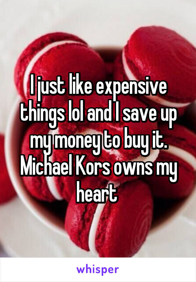 I just like expensive things lol and I save up my money to buy it. Michael Kors owns my heart 