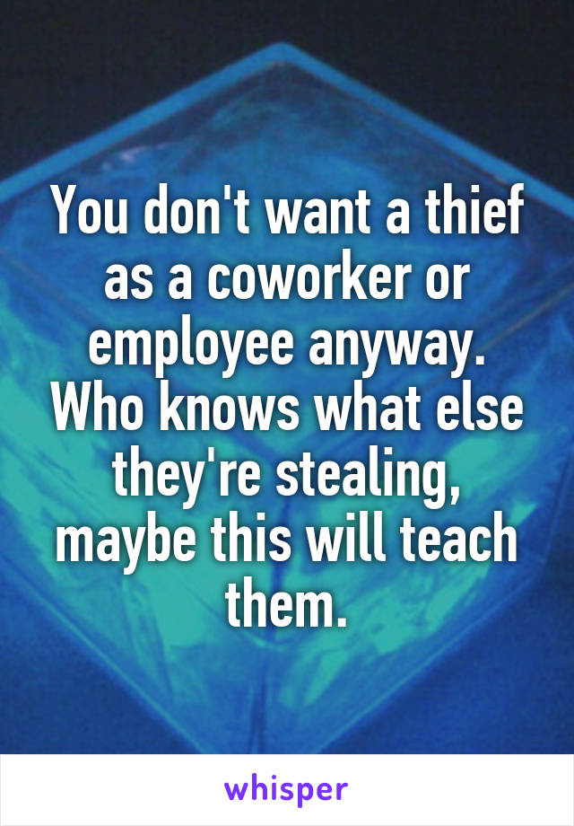 You don't want a thief as a coworker or employee anyway. Who knows what else they're stealing, maybe this will teach them.