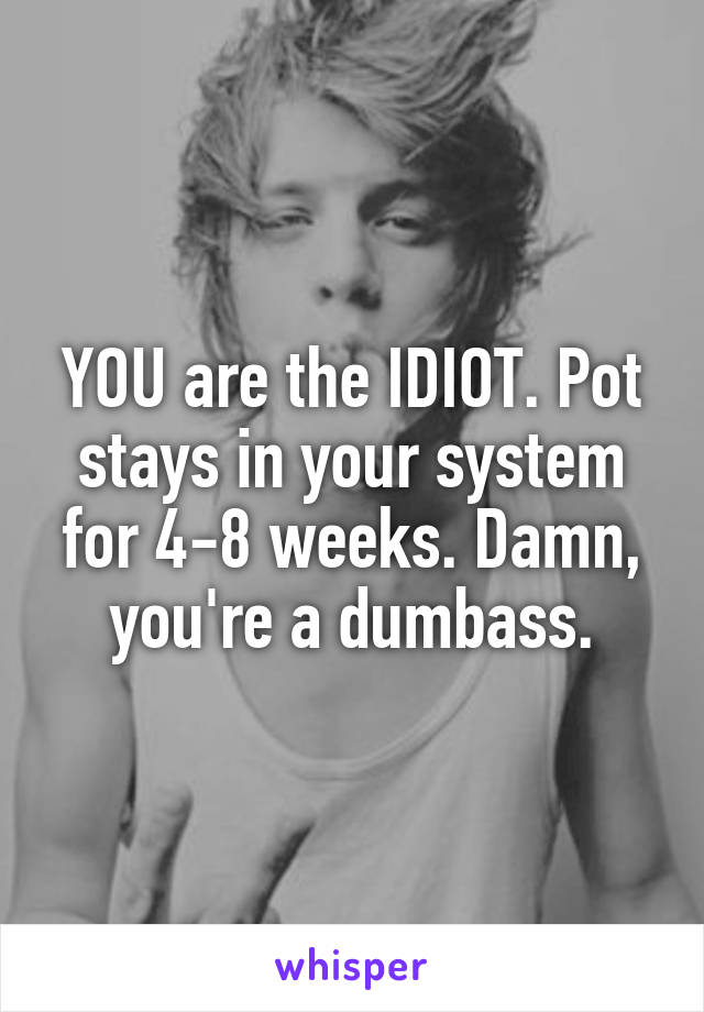 YOU are the IDIOT. Pot stays in your system for 4-8 weeks. Damn, you're a dumbass.