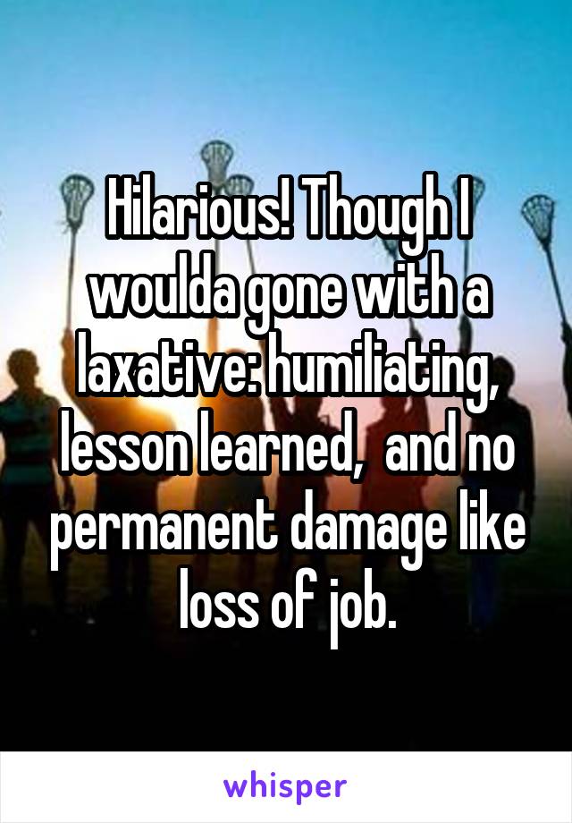 Hilarious! Though I woulda gone with a laxative: humiliating, lesson learned,  and no permanent damage like loss of job.