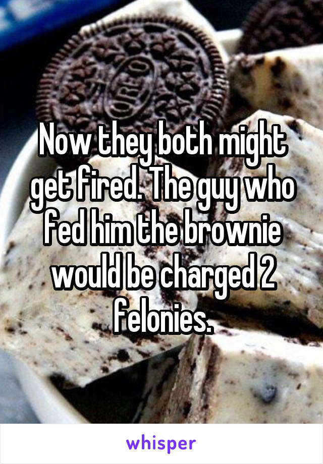 Now they both might get fired. The guy who fed him the brownie would be charged 2 felonies.