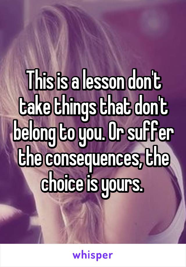 This is a lesson don't take things that don't belong to you. Or suffer the consequences, the choice is yours. 