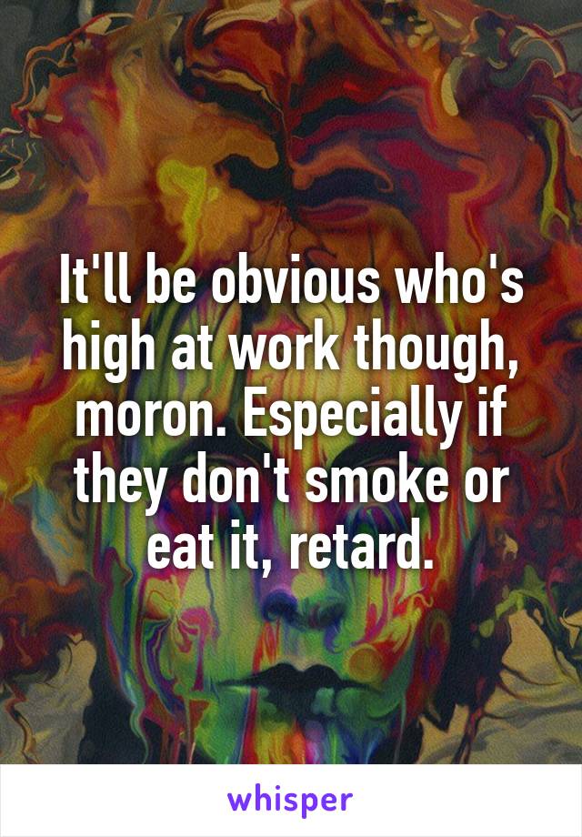 It'll be obvious who's high at work though, moron. Especially if they don't smoke or eat it, retard.