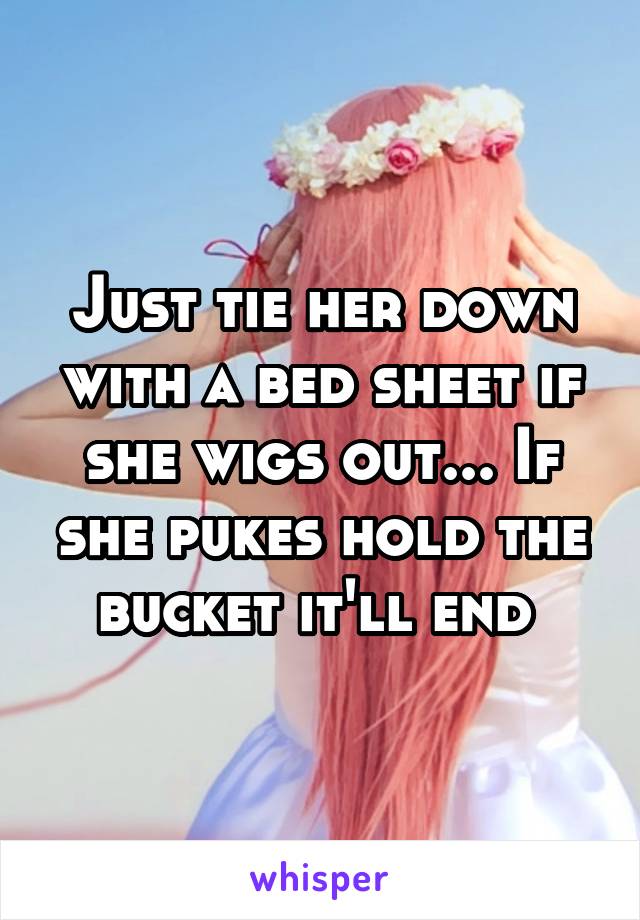 Just tie her down with a bed sheet if she wigs out... If she pukes hold the bucket it'll end 