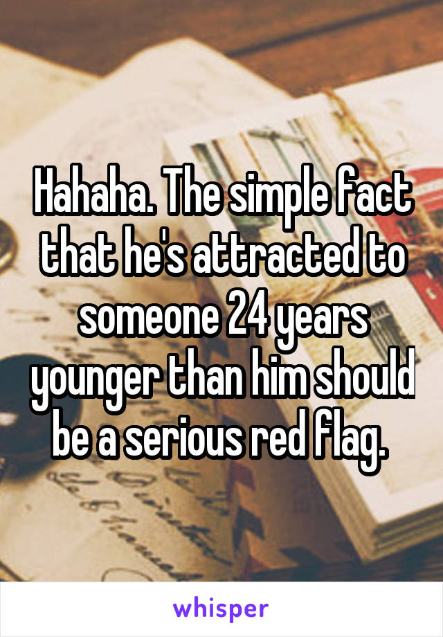 Hahaha. The simple fact that he's attracted to someone 24 years younger than him should be a serious red flag. 