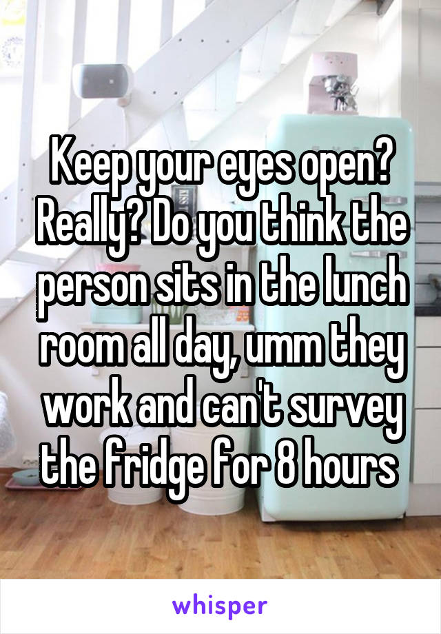 Keep your eyes open? Really? Do you think the person sits in the lunch room all day, umm they work and can't survey the fridge for 8 hours 