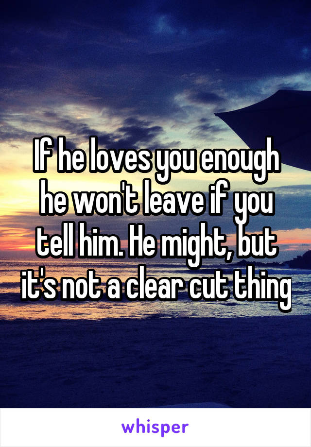 If he loves you enough he won't leave if you tell him. He might, but it's not a clear cut thing