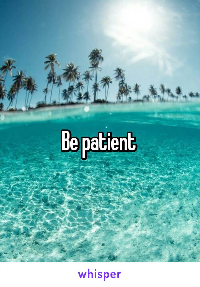 Be patient 