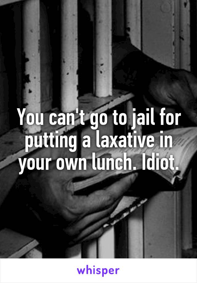 You can't go to jail for putting a laxative in your own lunch. Idiot.