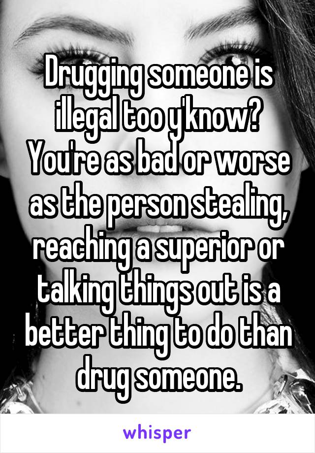 Drugging someone is illegal too y'know? You're as bad or worse as the person stealing, reaching a superior or talking things out is a better thing to do than drug someone.