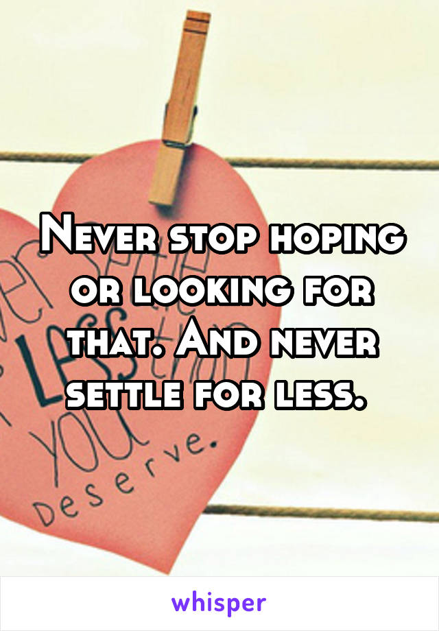 Never stop hoping or looking for that. And never settle for less. 