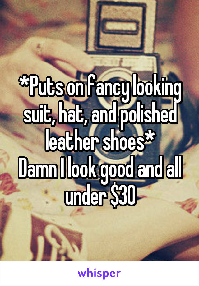 *Puts on fancy looking suit, hat, and polished leather shoes*
Damn I look good and all under $30