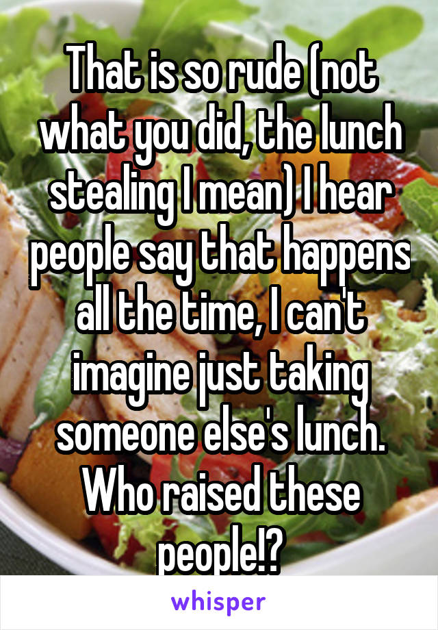 That is so rude (not what you did, the lunch stealing I mean) I hear people say that happens all the time, I can't imagine just taking someone else's lunch. Who raised these people!?