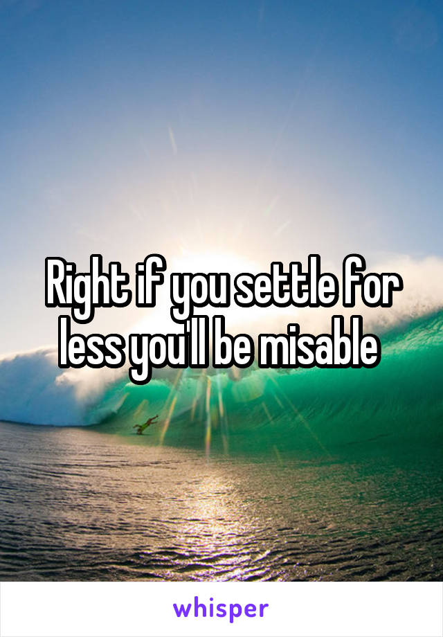 Right if you settle for less you'll be misable 