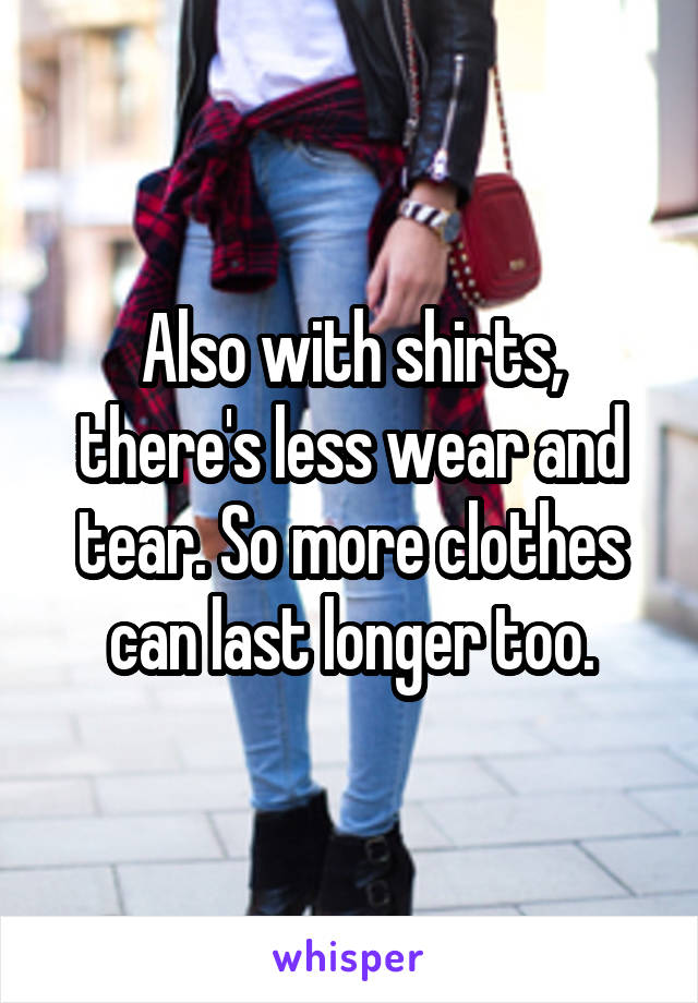 Also with shirts, there's less wear and tear. So more clothes can last longer too.