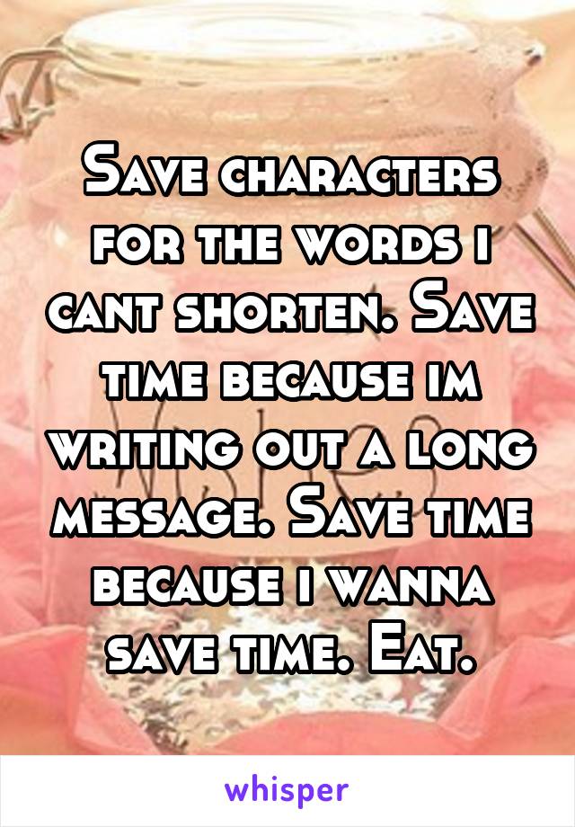 Save characters for the words i cant shorten. Save time because im writing out a long message. Save time because i wanna save time. Eat.