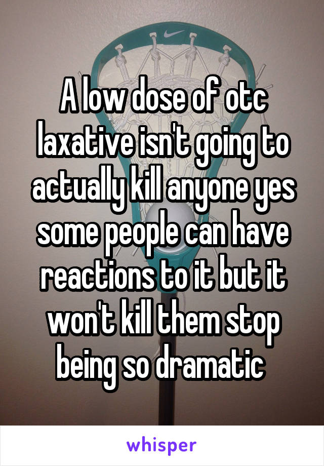 A low dose of otc laxative isn't going to actually kill anyone yes some people can have reactions to it but it won't kill them stop being so dramatic 