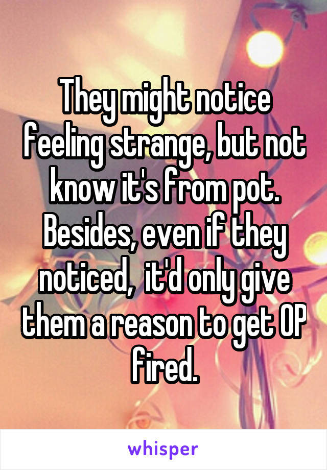 They might notice feeling strange, but not know it's from pot. Besides, even if they noticed,  it'd only give them a reason to get OP fired.