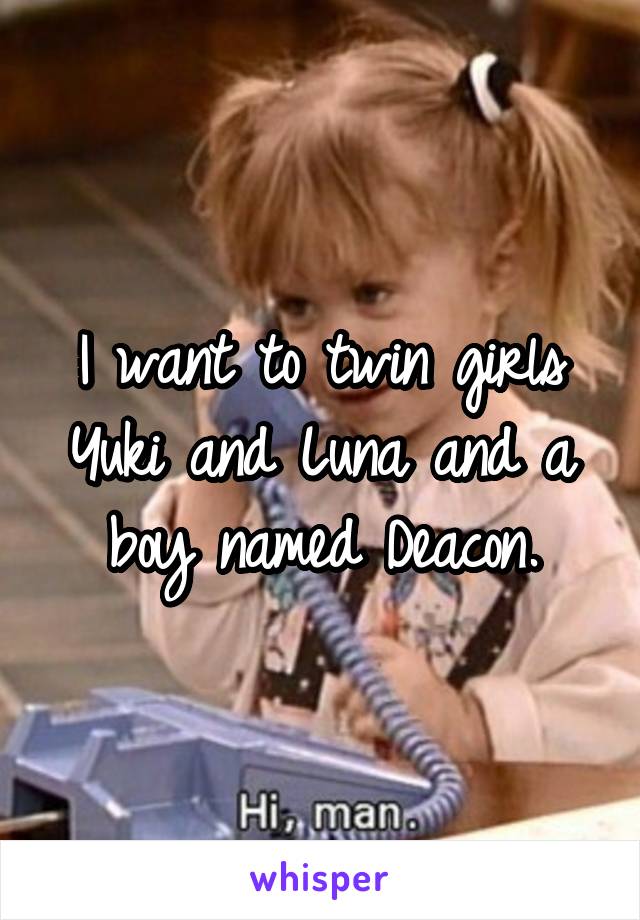 I want to twin girls Yuki and Luna and a boy named Deacon.