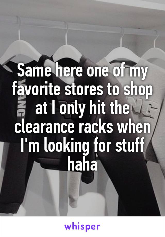 Same here one of my favorite stores to shop at I only hit the clearance racks when I'm looking for stuff haha