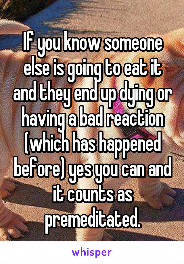 If you know someone else is going to eat it and they end up dying or having a bad reaction (which has happened before) yes you can and it counts as premeditated.