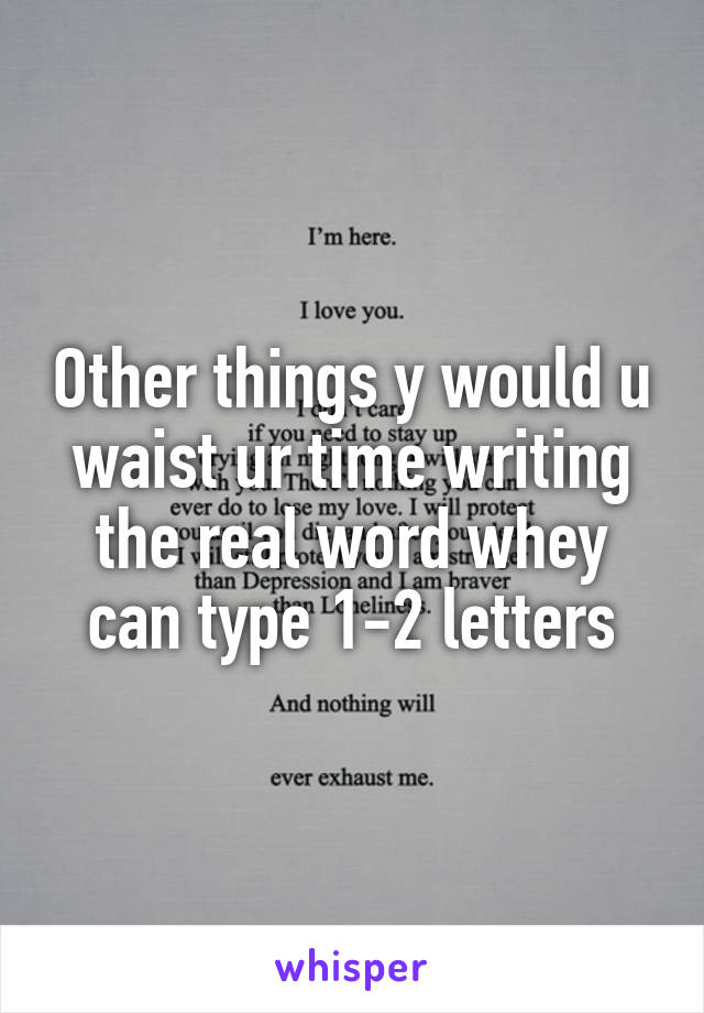 Other things y would u waist ur time writing the real word whey can type 1-2 letters