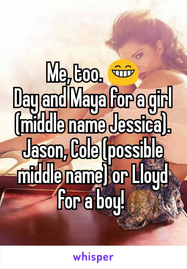 Me, too. 😁
Day and Maya for a girl (middle name Jessica).
Jason, Cole (possible middle name) or Lloyd for a boy! 