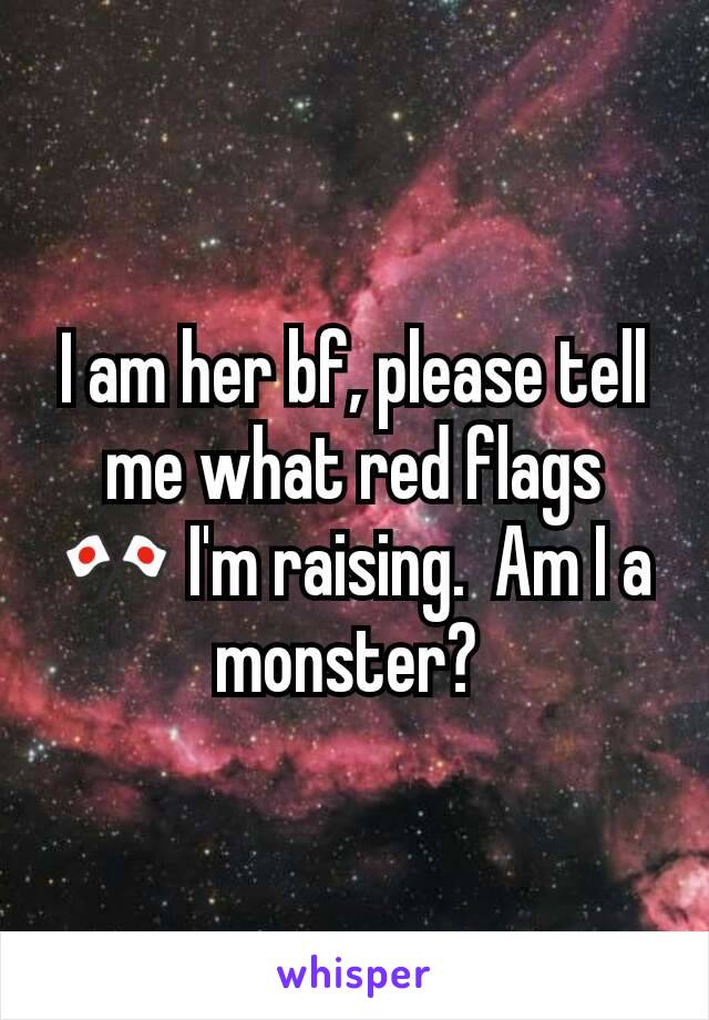 I am her bf, please tell me what red flags 🎌 I'm raising.  Am I a monster? 