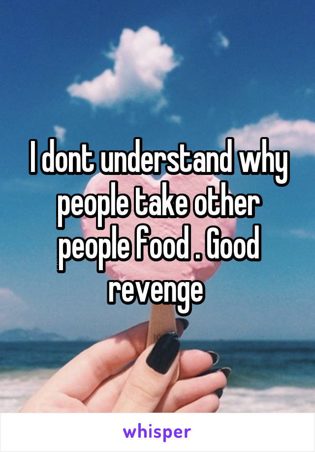 I dont understand why people take other people food . Good revenge 