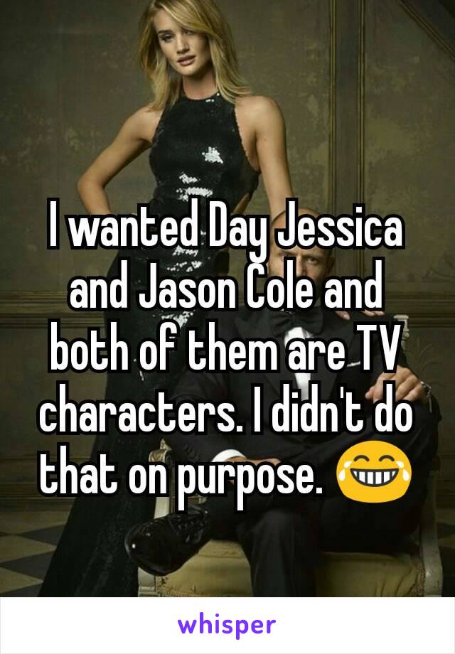 I wanted Day Jessica and Jason Cole and both of them are TV characters. I didn't do that on purpose. 😂