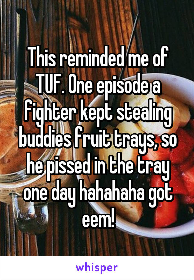 This reminded me of TUF. One episode a fighter kept stealing buddies fruit trays, so he pissed in the tray one day hahahaha got eem!