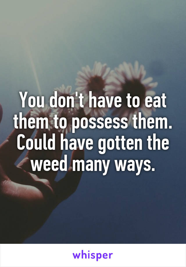 You don't have to eat them to possess them. Could have gotten the weed many ways.