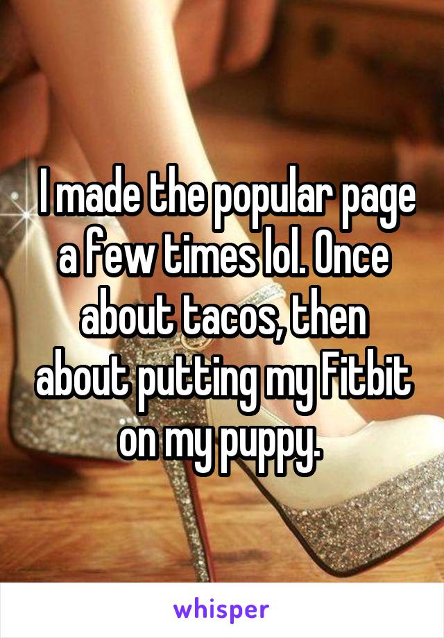  I made the popular page a few times lol. Once about tacos, then about putting my Fitbit on my puppy. 