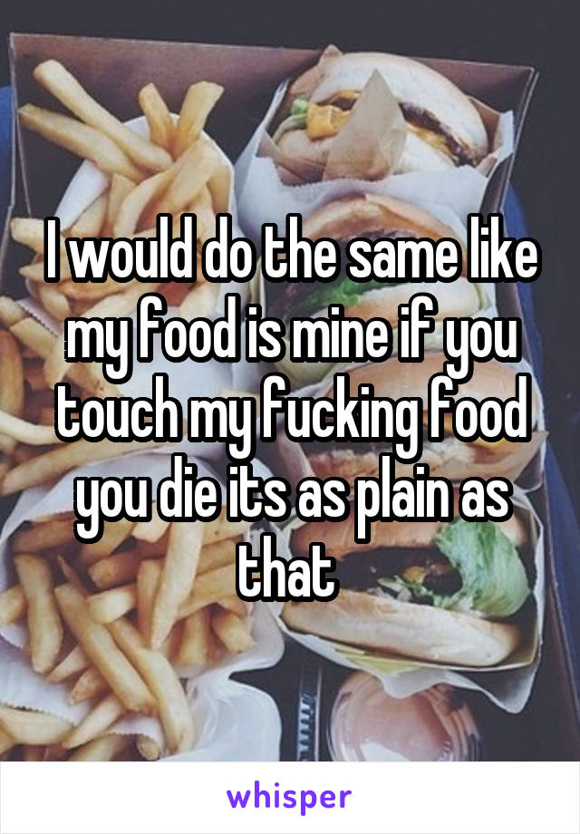 I would do the same like my food is mine if you touch my fucking food you die its as plain as that 