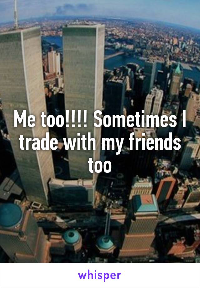 Me too!!!! Sometimes I trade with my friends too