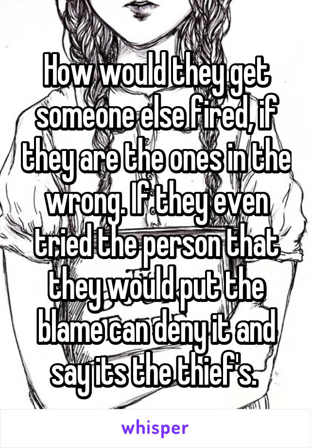 How would they get someone else fired, if they are the ones in the wrong. If they even tried the person that they would put the blame can deny it and say its the thief's. 