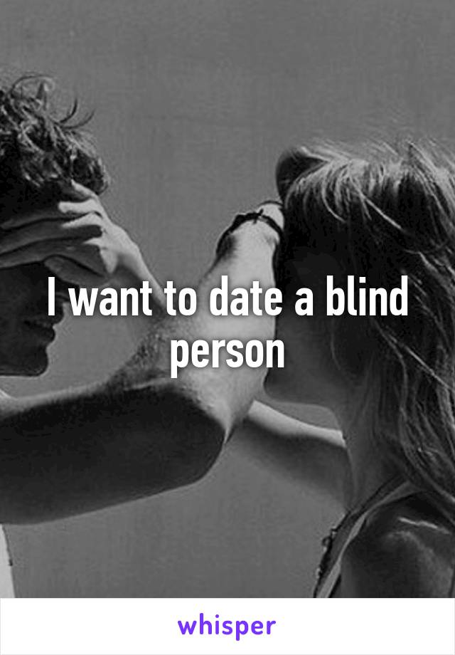 I want to date a blind person